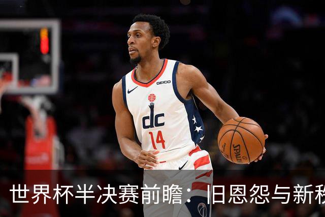世界杯半决赛前瞻：旧恩怨与新秩序的碰撞