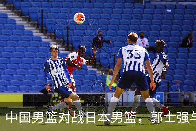 中国男篮对战日本男篮，郭士强与教练组或做三个决定，确立3大新核心