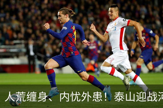 人荒缠身、内忧外患！泰山迎战河南陷绝境，伤病+心态双重掣肘战局