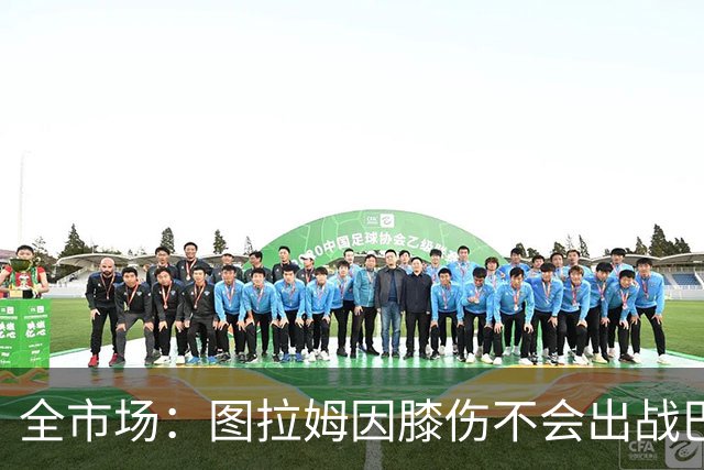 全市场：图拉姆因膝伤不会出战巴塞尔，尤文还得考虑出售他换钱