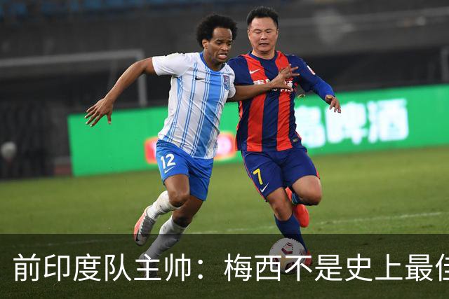 前印度队主帅：梅西不是史上最佳，阿根廷靠全队给他擦屁股