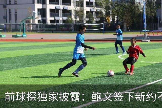前球探独家披露：鲍文签下新约不假，但合同里藏着一条离队通道