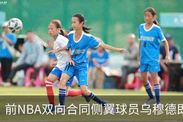 前NBA双向合同侧翼球员乌穆德即将加盟西甲豪门，是否迎来新机遇？
