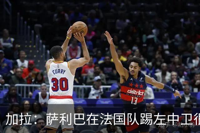加拉：萨利巴在法国队踢左中卫很别扭；阿隆索将重塑切尔西