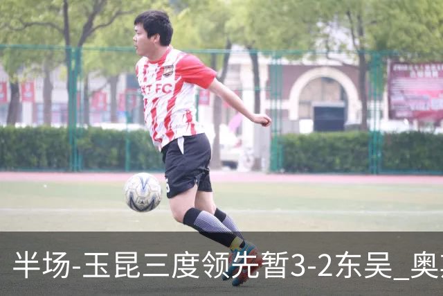 半场-玉昆三度领先暂3-2东吴 奥斯卡点射双响费尔南多破门+造点