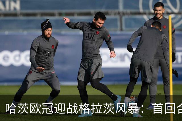 哈茨欧冠迎战格拉茨风暴：首回合四球落后 泰因卡斯尔寻求奇迹