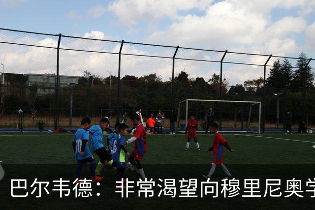 巴尔韦德：非常渴望向穆里尼奥学习 最大愿望是捧起冠军奖杯