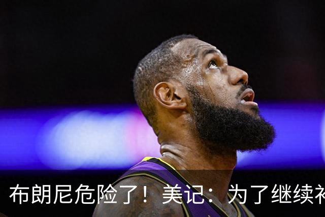 布朗尼危险了！美记：为了继续补强前场，湖人正在想办法缩减球员名单