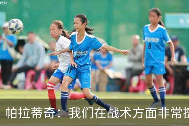 帕拉蒂奇：我们在战术方面非常擅长 但能实现质的飞跃的球员太少