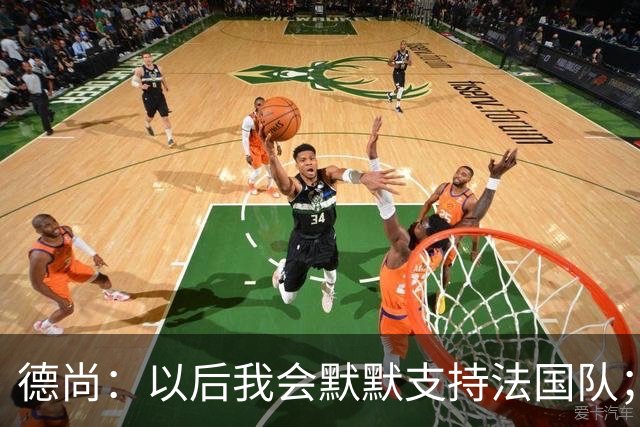 德尚：以后我会默默支持法国队；执教意大利？并非不可能