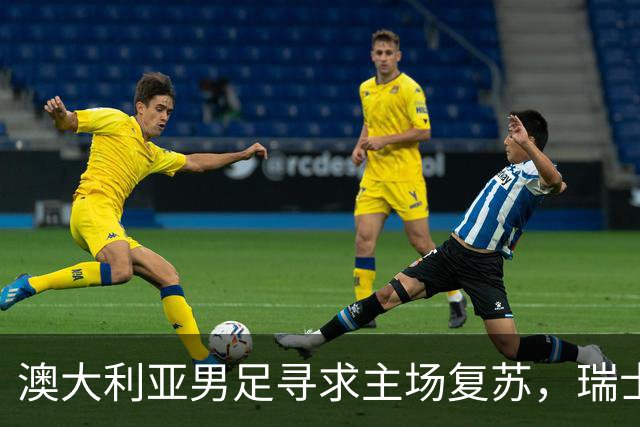澳大利亚男足寻求主场复苏，瑞士男足客场表现强劲！