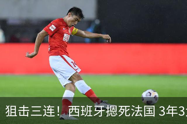 狙击三连！西班牙摁死法国 3年3大赛过不去的半决赛