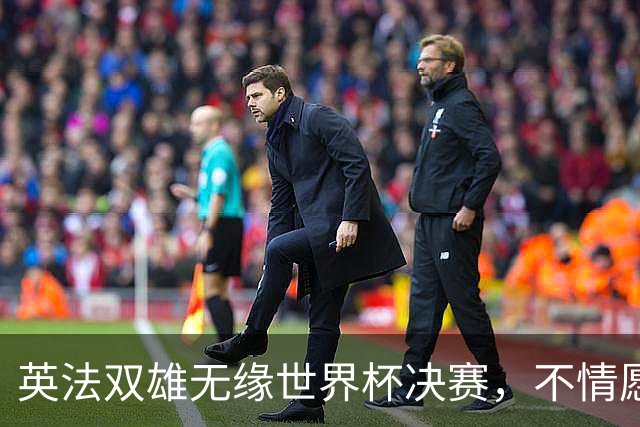 英法双雄无缘世界杯决赛，不情愿出战季军赛，但依旧全力征战