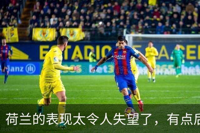 荷兰的表现太令人失望了，有点后继无人的感觉
