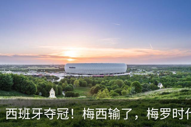 西班牙夺冠！梅西输了，梅罗时代谢幕，足球终于交给了常人？