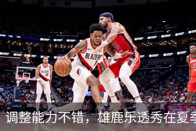 调整能力不错，雄鹿乐透秀在夏季联赛尾声阶段找回了自己的状态？