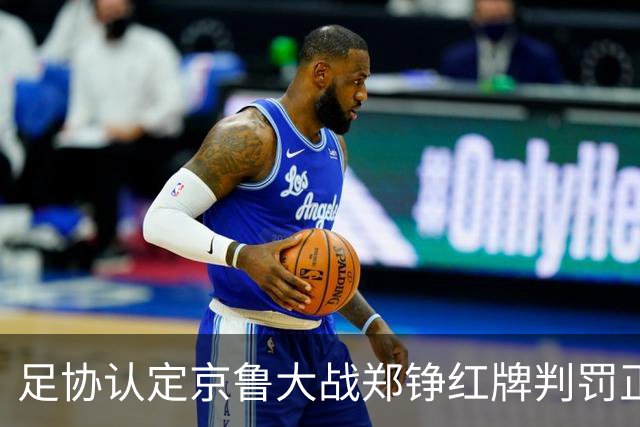 足协认定京鲁大战郑铮红牌判罚正确 破坏明显得分机会