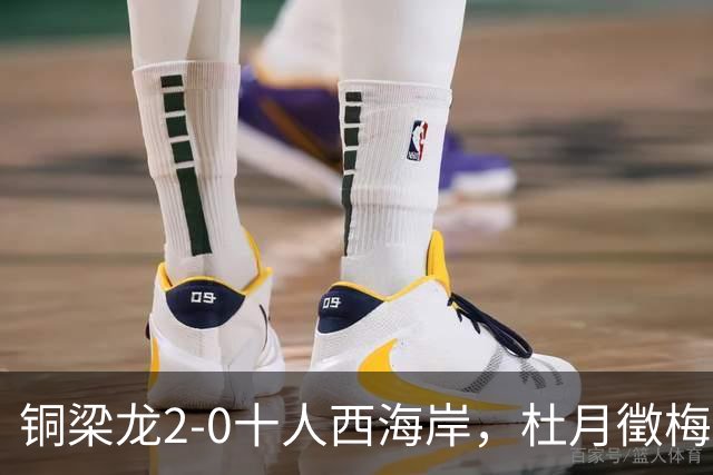 铜梁龙2-0十人西海岸，杜月徵梅开二度，丁海峰染红