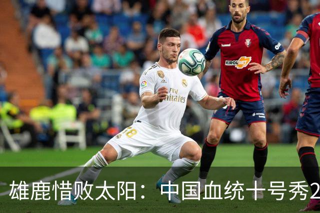雄鹿惜败太阳：中国血统十号秀23+8+6 杨瀚森好友21+10+4帽