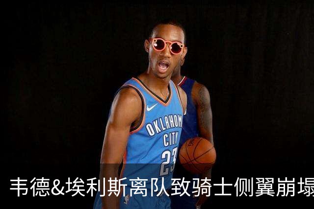 韦德&埃利斯离队致骑士侧翼崩塌 詹姆斯回归克城将成最佳方案？