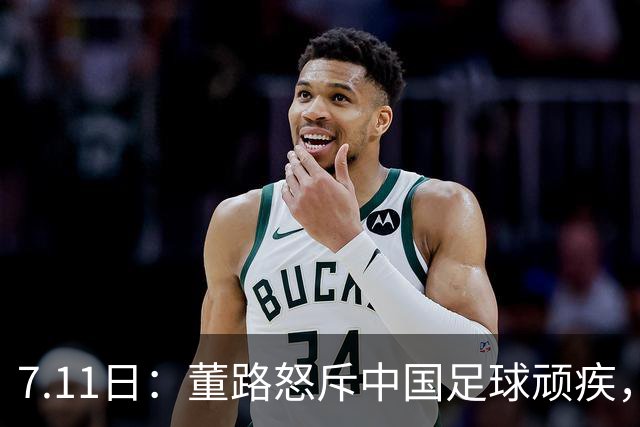 7.11日：董路怒斥中国足球顽疾，退休后才敢说真话；网友神评戳破青训谎言