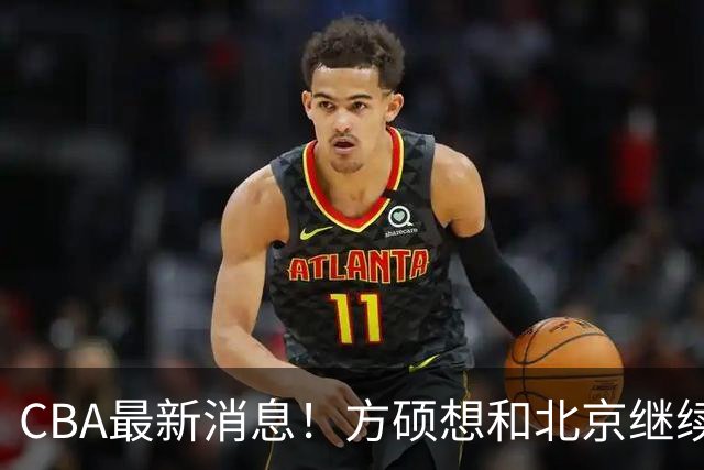CBA最新消息！方硕想和北京继续续约，新疆管理层变天，张镇麟无缘国家队原因曝光