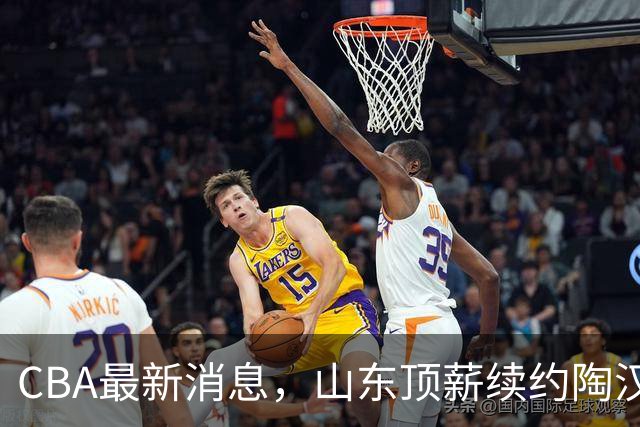 CBA最新消息，山东顶薪续约陶汉林 高诗岩在谈判 郭艾伦参加表演赛