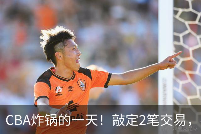 CBA炸锅的一天！敲定2笔交易，4人完成签约，胡金秋交易喊停
