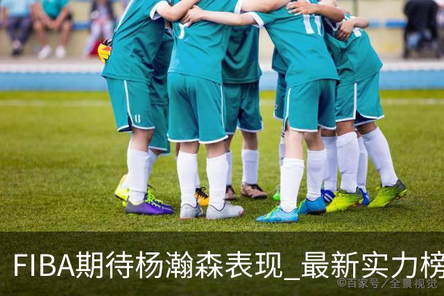 FIBA期待杨瀚森表现 最新实力榜：中国男篮高居第二