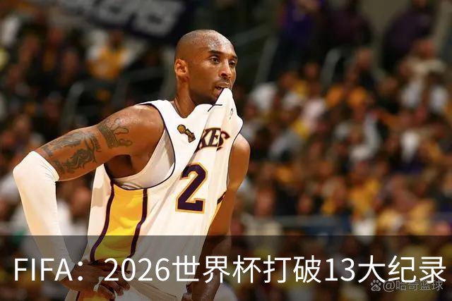 FIFA：2026世界杯打破13大纪录，梅西3项，1项曾被甲A外援霸榜24年