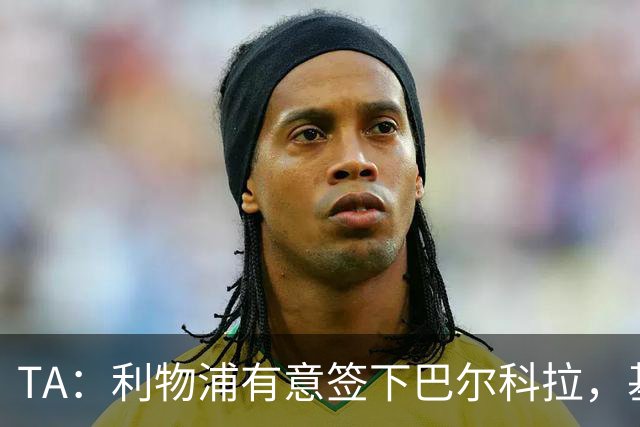 TA：利物浦有意签下巴尔科拉，基耶萨、埃利奥特、琼斯等可能离队
